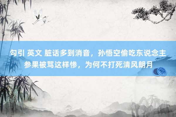 勾引 英文 脏话多到消音，孙悟空偷吃东说念主参果被骂这样惨，为何不打死清风朗月