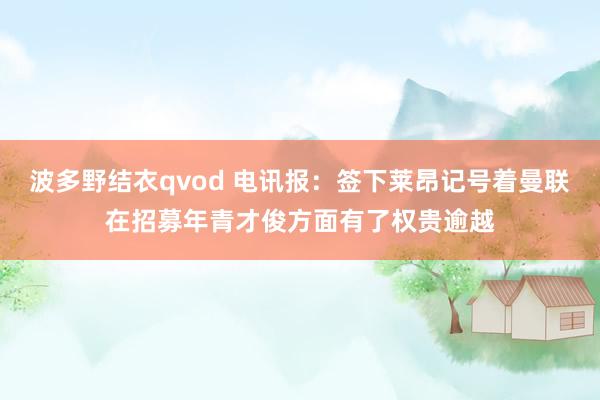 波多野结衣qvod 电讯报：签下莱昂记号着曼联在招募年青才俊方面有了权贵逾越