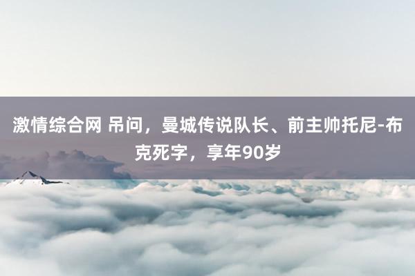 激情综合网 吊问，曼城传说队长、前主帅托尼-布克死字，享年90岁