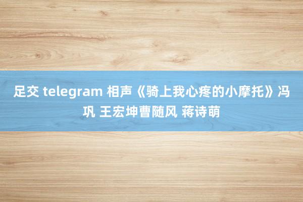 足交 telegram 相声《骑上我心疼的小摩托》冯巩 王宏坤曹随风 蒋诗萌