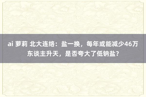 ai 萝莉 北大连络：盐一换，每年或能减少46万东谈主升天，是否夸大了低钠盐？