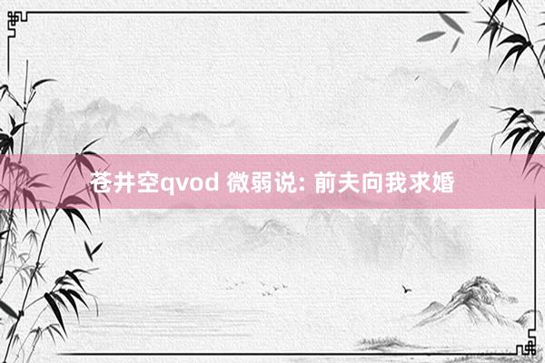 苍井空qvod 微弱说: 前夫向我求婚