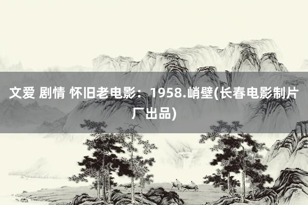 文爱 剧情 怀旧老电影：1958.峭壁(长春电影制片厂出品)